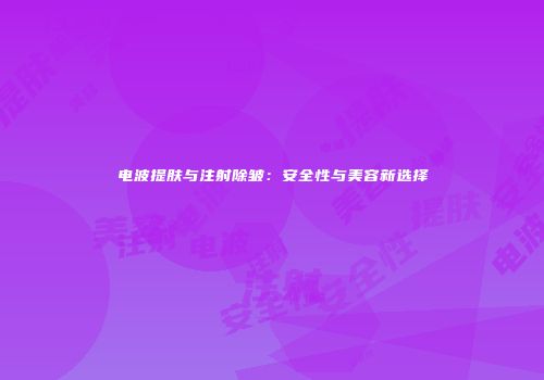 电波提肤与注射除皱：安全性与美容新选择