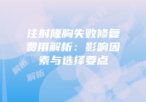 注射隆胸失败修复费用解析：影响因素与选择要点
