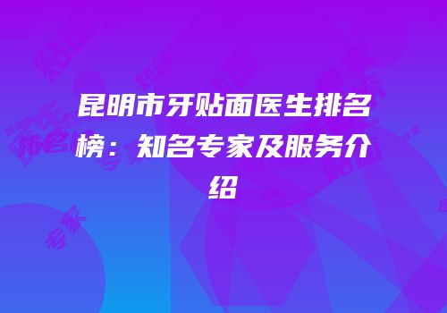 昆明市牙贴面医生排名榜：知名专家及服务介绍