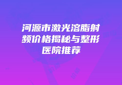 河源市激光溶脂射频价格揭秘与整形医院推荐