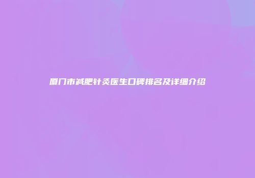 厦门市减肥针灸医生口碑排名及详细介绍
