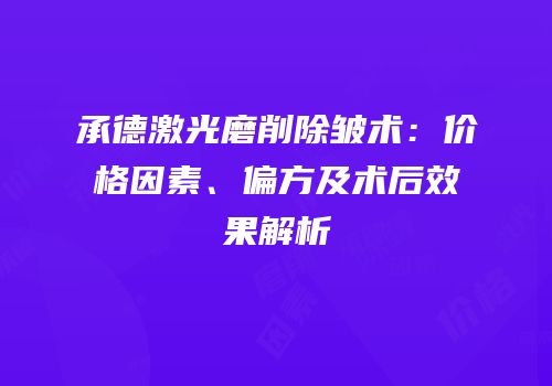 承德激光磨削除皱术：价格因素、偏方及术后效果解析