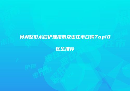 鼻翼整形术后护理指南及枣庄市口碑Top10医生推荐