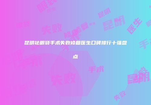 昆明祛眼袋手术失败修复医生口碑排行十强盘点
