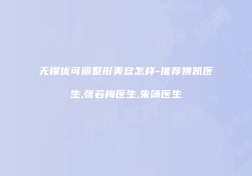 无锡优可丽整形美容怎样-推荐姚凯医生,张若梅医生,朱靖医生