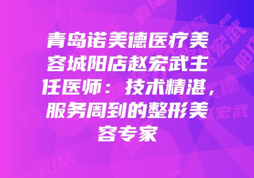 青岛诺美德医疗美容城阳店赵宏武主任医师：技术精湛，服务周到的整形美容专家