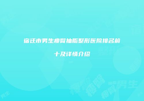 宿迁市男生瘦臀抽脂整形医院排名前十及详情介绍