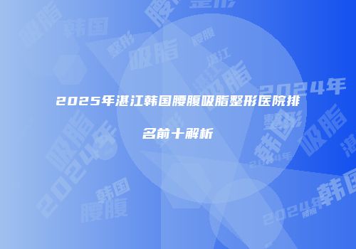 2025年湛江韩国腰腹吸脂整形医院排名前十解析