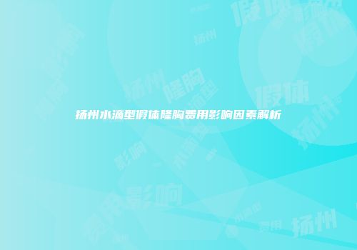 扬州水滴型假体隆胸费用影响因素解析