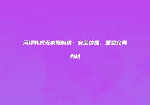 菏泽韩式无痕隆胸术：安全快捷，重塑完美身材