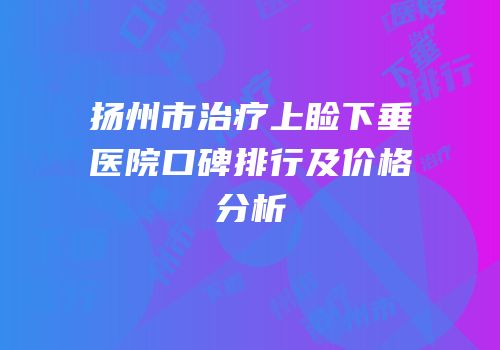 扬州市治疗上睑下垂医院口碑排行及价格分析
