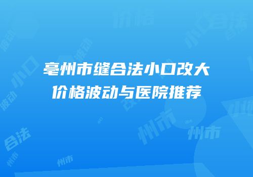 亳州市缝合法小口改大价格波动与医院推荐