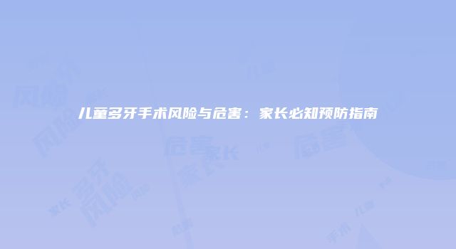 儿童多牙手术风险与危害：家长必知预防指南
