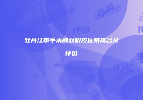 牡丹江市手术割双眼皮医院排名及评价