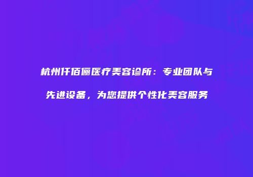 杭州仟佰俪医疗美容诊所：专业团队与先进设备，为您提供个性化美容服务