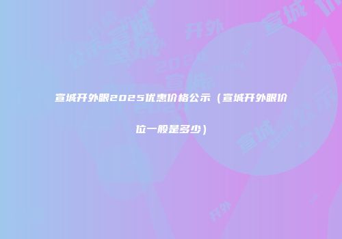 宣城开外眼2025优惠价格公示（宣城开外眼价位一般是多少）