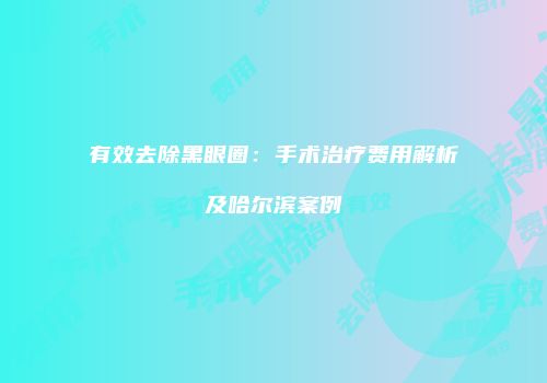 有效去除黑眼圈：手术治疗费用解析及哈尔滨案例