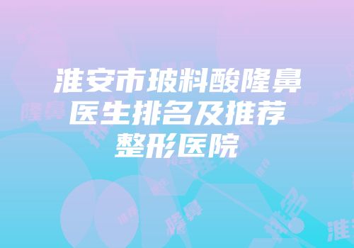 淮安市玻料酸隆鼻医生排名及推荐整形医院