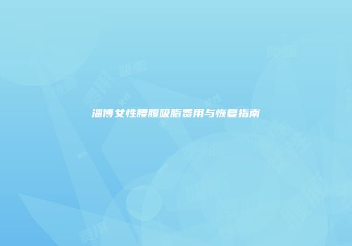 淄博女性腰腹吸脂费用与恢复指南