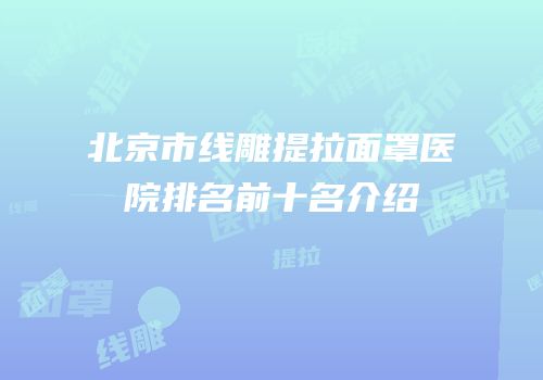 北京市线雕提拉面罩医院排名前十名介绍