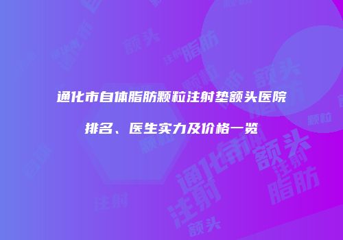 通化市自体脂肪颗粒注射垫额头医院排名、医生实力及价格一览