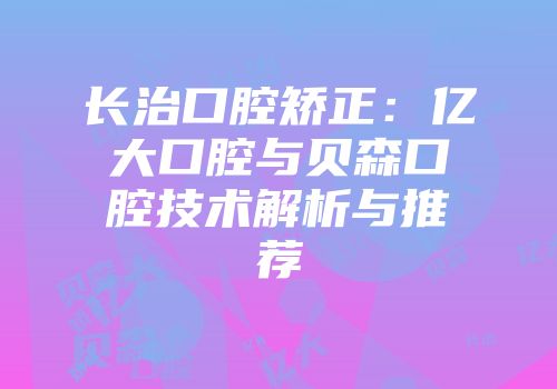 长治口腔矫正：亿大口腔与贝森口腔技术解析与推荐