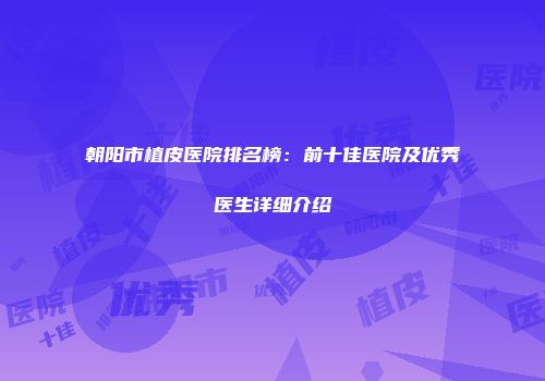 朝阳市植皮医院排名榜：前十佳医院及优秀医生详细介绍