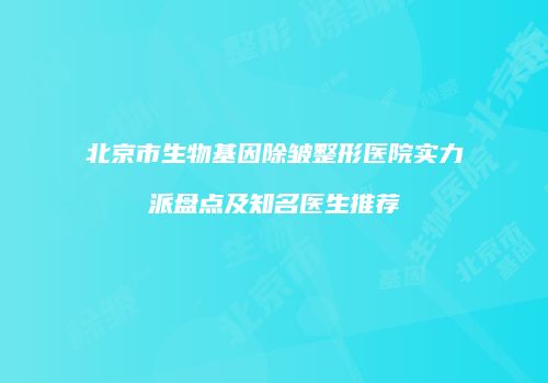 北京市生物基因除皱整形医院实力派盘点及知名医生推荐