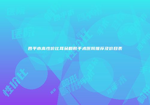 四平市高性价比耳朵畸形手术医院推荐及价目表