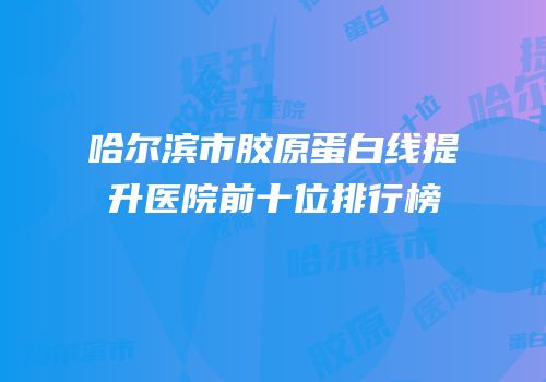 哈尔滨市胶原蛋白线提升医院前十位排行榜