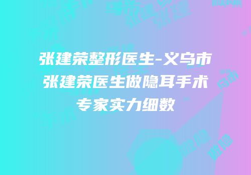 张建荣整形医生-义乌市张建荣医生做隐耳手术专家实力细数