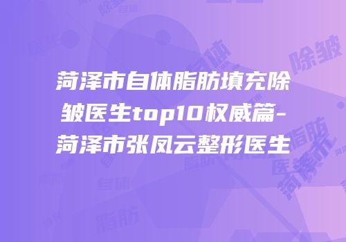 菏泽市自体脂肪填充除皱医生top10权威篇-菏泽市张凤云整形医生