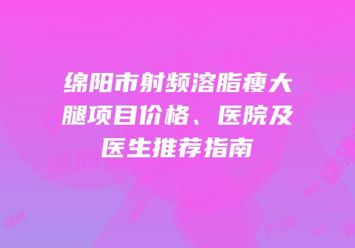 绵阳市射频溶脂瘦大腿项目价格、医院及医生推荐指南