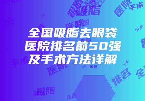 全国吸脂去眼袋医院排名前50强及手术方法详解