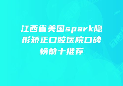 江西省美国spark隐形矫正口腔医院口碑榜前十推荐