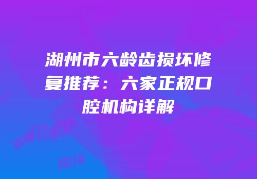 湖州市六龄齿损坏修复推荐：六家正规口腔机构详解