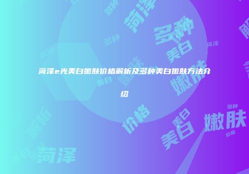 菏泽e光美白嫩肤价格解析及多种美白嫩肤方法介绍