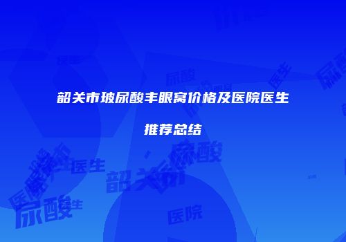 韶关市玻尿酸丰眼窝价格及医院医生推荐总结