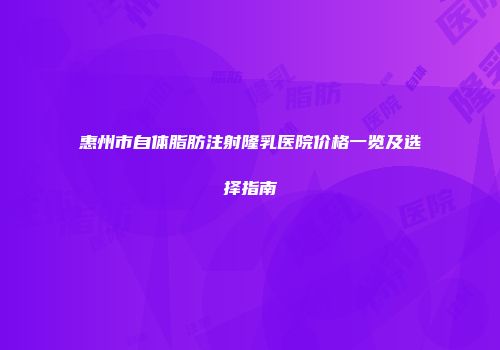 惠州市自体脂肪注射隆乳医院价格一览及选择指南