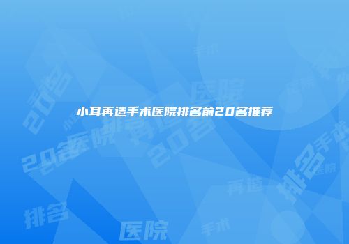 小耳再造手术医院排名前20名推荐