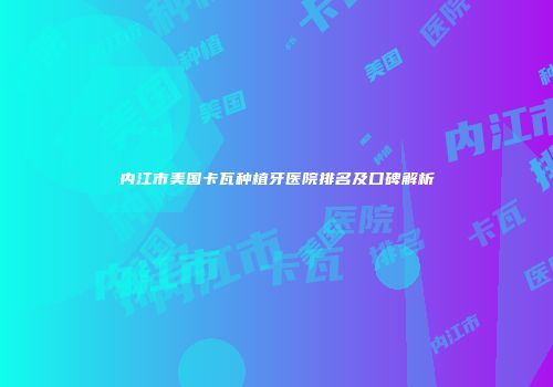 内江市美国卡瓦种植牙医院排名及口碑解析