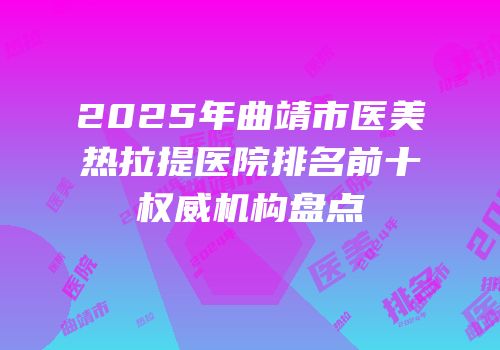2025年曲靖市医美热拉提医院排名前十权威机构盘点