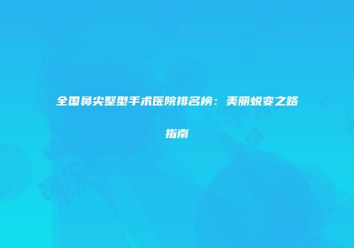 全国鼻尖整型手术医院排名榜：美丽蜕变之路指南