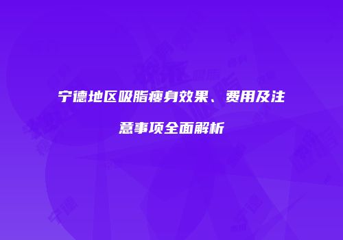 宁德地区吸脂瘦身效果、费用及注意事项全面解析