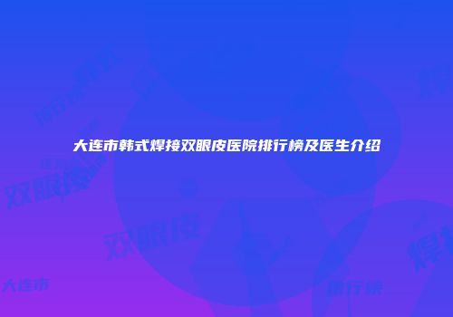 大连市韩式焊接双眼皮医院排行榜及医生介绍