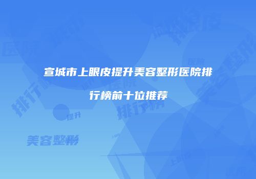 宣城市上眼皮提升美容整形医院排行榜前十位推荐