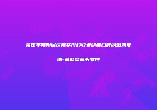 莆田学院附属医院整形科收费明细口碑刷爆朋友圈-鼻修复鼻头案例