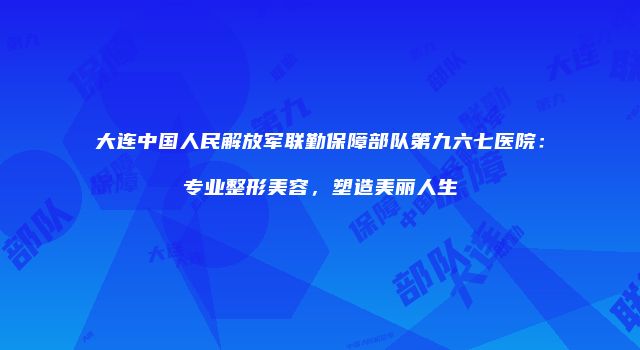 大连中国人民解放军联勤保障部队第九六七医院：专业整形美容，塑造美丽人生