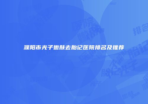 濮阳市光子嫩肤去胎记医院排名及推荐