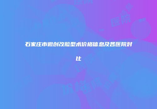 石家庄市微创改脸型术价格信息及各医院对比